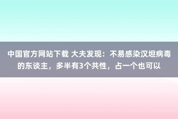 中国官方网站下载 大夫发现：不易感染汉坦病毒的东谈主，多半有3个共性，占一个也可以