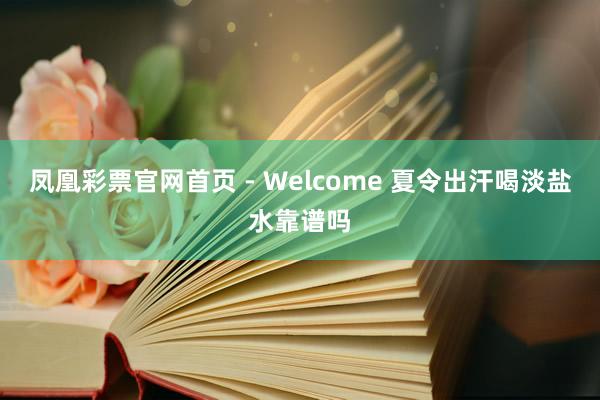 凤凰彩票官网首页 - Welcome 夏令出汗喝淡盐水靠谱吗