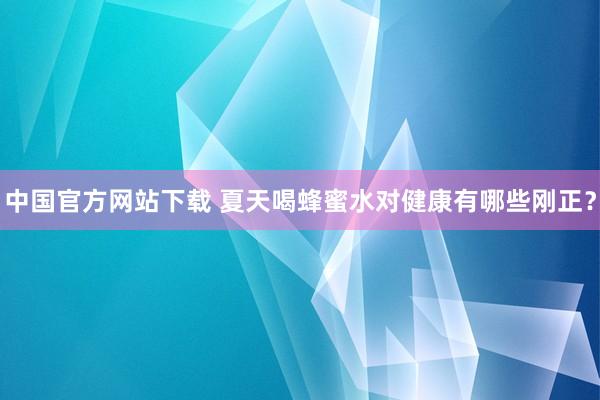 中国官方网站下载 夏天喝蜂蜜水对健康有哪些刚正？