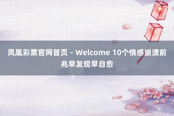 凤凰彩票官网首页 - Welcome 10个情感崩溃前兆　早发现早自愈