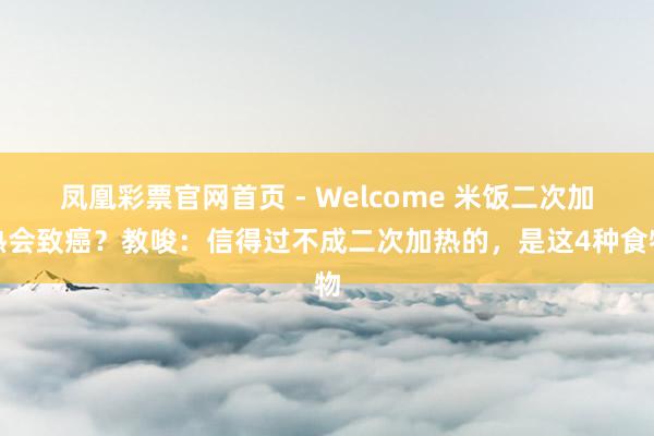 凤凰彩票官网首页 - Welcome 米饭二次加热会致癌？教唆：信得过不成二次加热的，是这4种食物