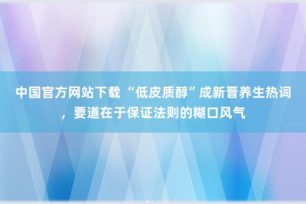 中国官方网站下载 “低皮质醇”成新晋养生热词，要道在于保证法则的糊口风气