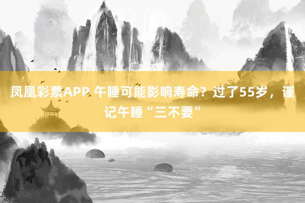 凤凰彩票APP 午睡可能影响寿命？过了55岁，谨记午睡“三不要”