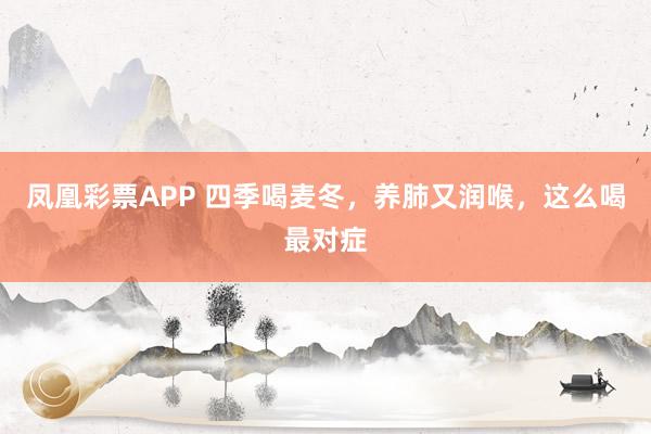 凤凰彩票APP 四季喝麦冬，养肺又润喉，这么喝最对症