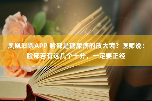 凤凰彩票APP 脸部是糖尿病的放大镜？医师说：脸部若有这几个十分，一定要正经
