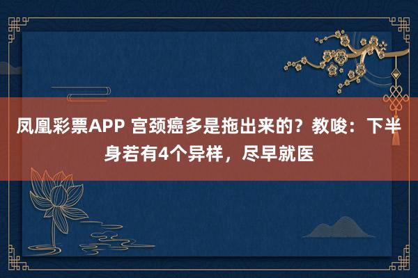 凤凰彩票APP 宫颈癌多是拖出来的？教唆：下半身若有4个异样，尽早就医