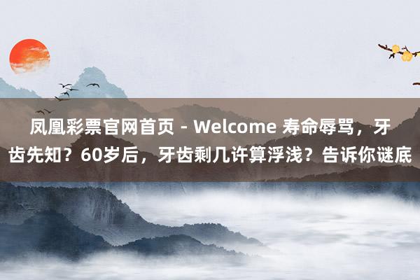 凤凰彩票官网首页 - Welcome 寿命辱骂,牙齿先知?60岁后,牙齿剩几许算浮浅?告诉你谜底