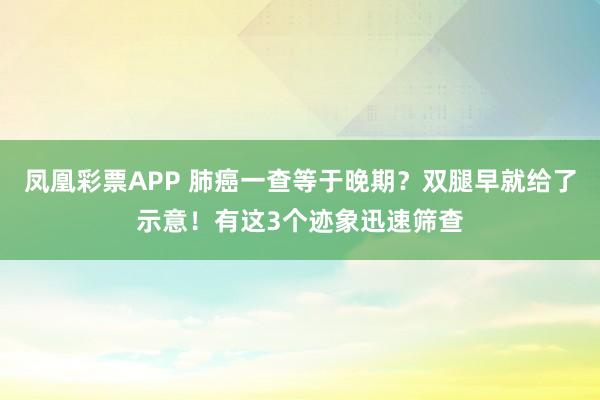 凤凰彩票APP 肺癌一查等于晚期?双腿早就给了示意!有这3个迹象迅速筛查