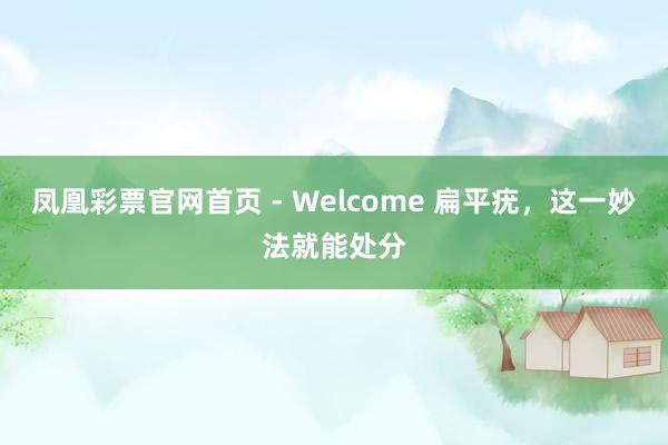 凤凰彩票官网首页 - Welcome 扁平疣,这一妙法就能处分