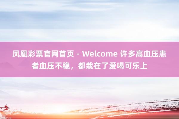 凤凰彩票官网首页 - Welcome 许多高血压患者血压不稳,都栽在了爱喝可乐上