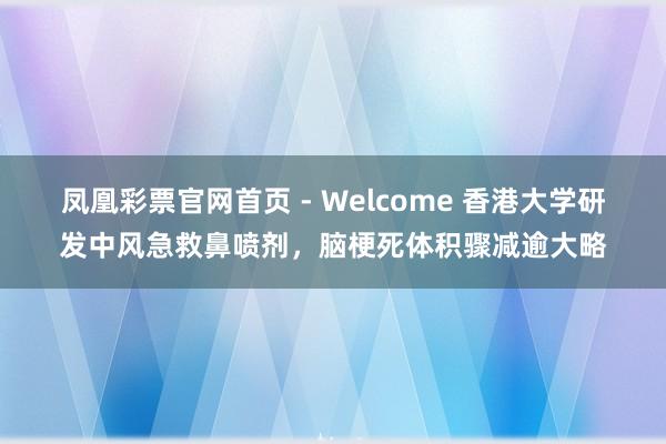 凤凰彩票官网首页 - Welcome 香港大学研发中风急救鼻喷剂,脑梗死体积骤减逾大略
