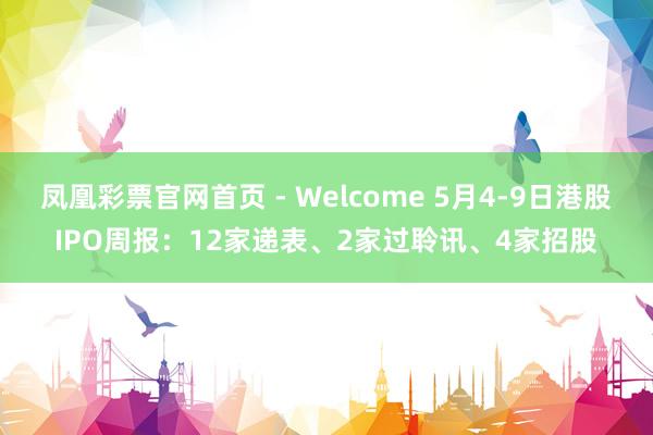 凤凰彩票官网首页 - Welcome 5月4-9日港股IPO周报：12家递表、2家过聆讯、4家招股