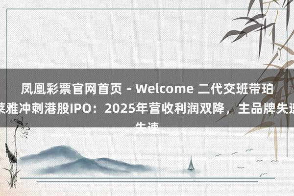 凤凰彩票官网首页 - Welcome 二代交班带珀莱雅冲刺港股IPO:2025年营收利润双降,主品牌失速
