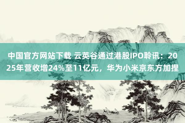 中国官方网站下载 云英谷通过港股IPO聆讯：2025年营收增24%至11亿元，华为小米京东方加捏