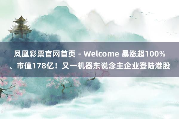凤凰彩票官网首页 - Welcome 暴涨超100%、市值178亿!又一机器东说念主企业登陆港股