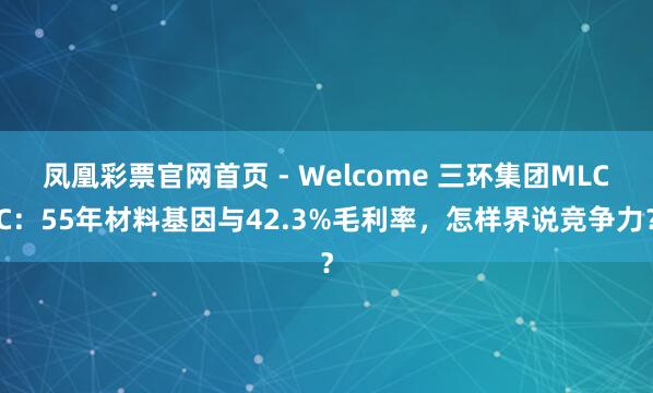 凤凰彩票官网首页 - Welcome 三环集团MLCC：55年材料基因与42.3%毛利率，怎样界说竞争力？