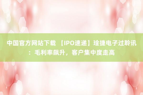 中国官方网站下载 【IPO速递】琻捷电子过聆讯:毛利率飙升,客户集中度走高