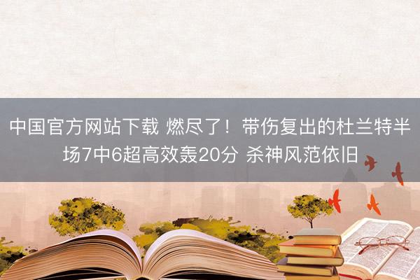 中国官方网站下载 燃尽了!带伤复出的杜兰特半场7中6超高效轰20分 杀神风范依旧