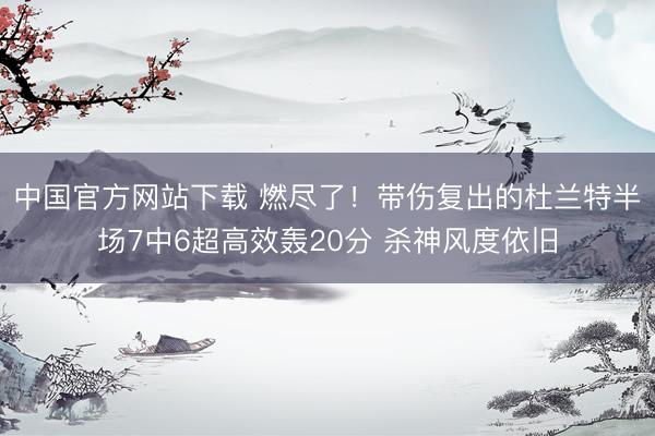 中国官方网站下载 燃尽了！带伤复出的杜兰特半场7中6超高效轰20分 杀神风度依旧