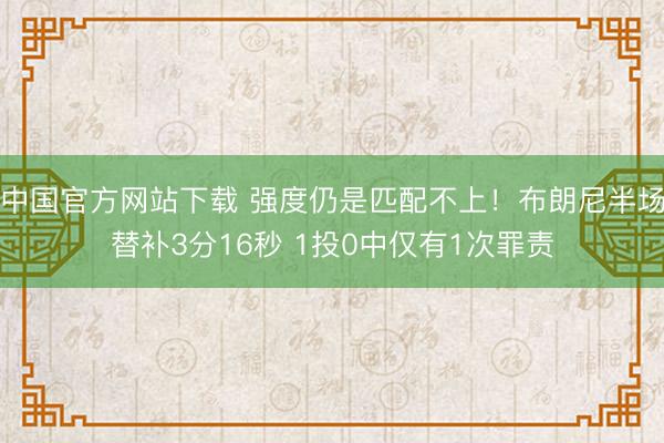 中国官方网站下载 强度仍是匹配不上！布朗尼半场替补3分16秒 1投0中仅有1次罪责