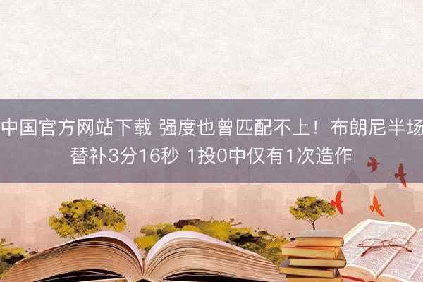 中国官方网站下载 强度也曾匹配不上！布朗尼半场替补3分16秒 1投0中仅有1次造作
