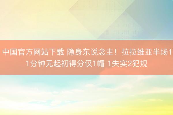 中国官方网站下载 隐身东说念主!拉拉维亚半场11分钟无起初得分仅1帽 1失实2犯规