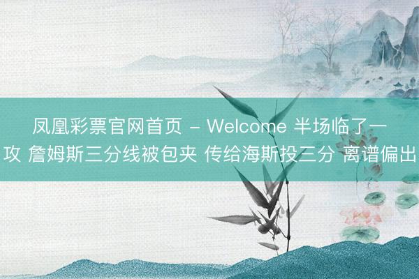 凤凰彩票官网首页 - Welcome 半场临了一攻 詹姆斯三分线被包夹 传给海斯投三分 离谱偏出