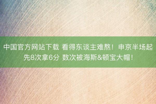 中国官方网站下载 看得东谈主难熬！申京半场起先8次拿6分 数次被海斯&顿宝大帽！