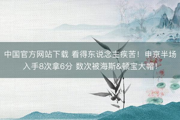 中国官方网站下载 看得东说念主疾苦！申京半场入手8次拿6分 数次被海斯&顿宝大帽！