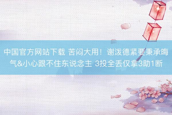 中国官方网站下载 苦闷大用！谢泼德紧要秉承晦气&小心跟不住东说念主 3投全丢仅拿3助1断