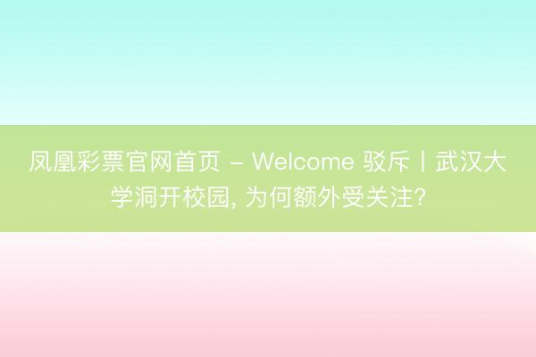 凤凰彩票官网首页 - Welcome 驳斥丨武汉大学洞开校园， 为何额外受关注?