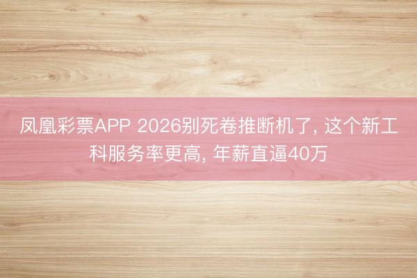 凤凰彩票APP 2026别死卷推断机了， 这个新工科服务率更高， 年薪直逼40万