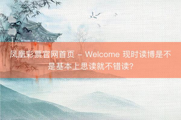 凤凰彩票官网首页 - Welcome 现时读博是不是基本上思读就不错读?