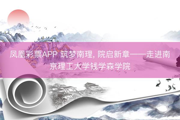 凤凰彩票APP 筑梦南理， 院启新章——走进南京理工大学钱学森学院