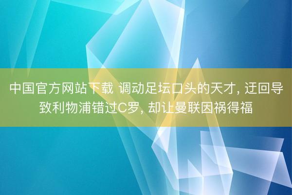 中国官方网站下载 调动足坛口头的天才, 迂回导致利物浦错过C罗, 却让曼联因祸得福