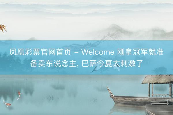 凤凰彩票官网首页 - Welcome 刚拿冠军就准备卖东说念主， 巴萨今夏太刺激了