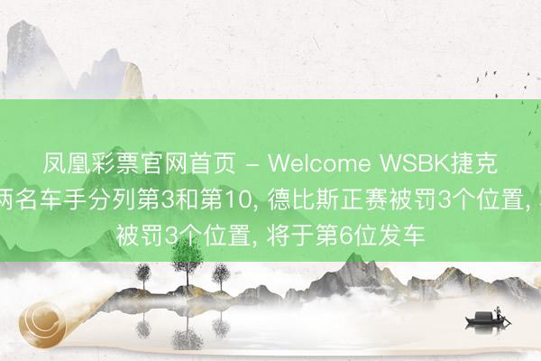 凤凰彩票官网首页 - Welcome WSBK捷克站排位赛张雪两名车手分列第3和第10， 德比斯正赛被罚3个位置， 将于第6位发车