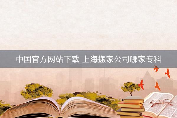 中国官方网站下载 上海搬家公司哪家专科