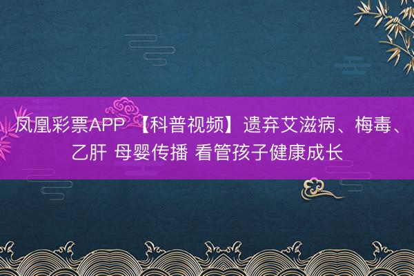 凤凰彩票APP 【科普视频】遗弃艾滋病、梅毒、乙肝 母婴传播 看管孩子健康成长