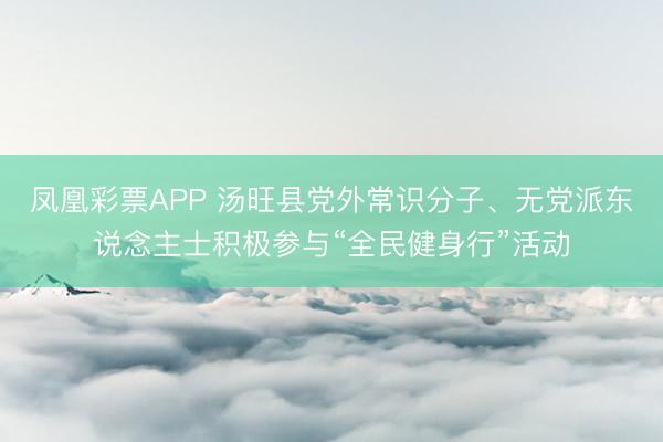 凤凰彩票APP 汤旺县党外常识分子、无党派东说念主士积极参与“全民健身行”活动