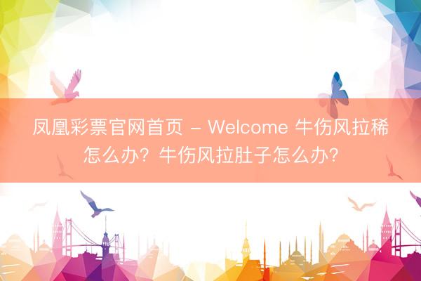 凤凰彩票官网首页 - Welcome 牛伤风拉稀怎么办？牛伤风拉肚子怎么办？