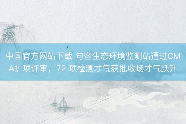 中国官方网站下载 句容生态环境监测站通过CMA扩项评审，72 项检测才气获批收场才气跃升