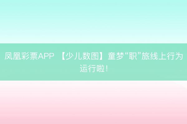 凤凰彩票APP 【少儿数图】童梦“职”旅线上行为运行啦！