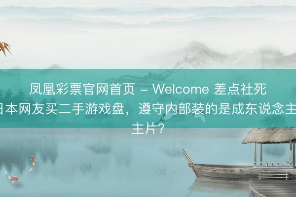 凤凰彩票官网首页 - Welcome 差点社死！日本网友买二手游戏盘，遵守内部装的是成东说念主片？