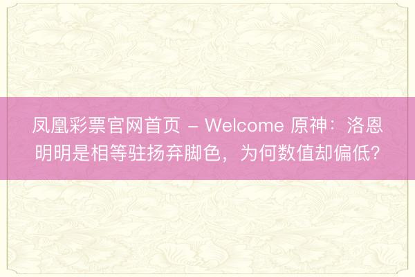 凤凰彩票官网首页 - Welcome 原神：洛恩明明是相等驻扬弃脚色，为何数值却偏低？
