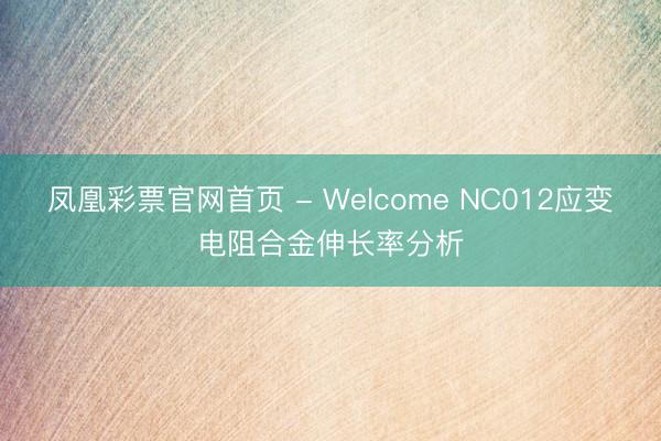 凤凰彩票官网首页 - Welcome NC012应变电阻合金伸长率分析