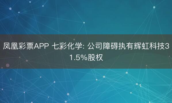 凤凰彩票APP 七彩化学: 公司障碍执有辉虹科技31.5%股权