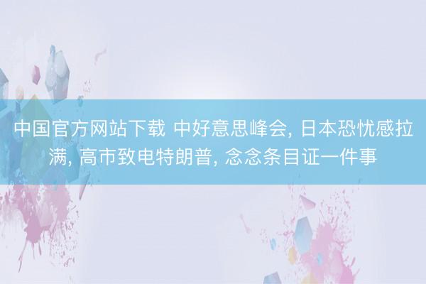 中国官方网站下载 中好意思峰会， 日本恐忧感拉满， 高市致电特朗普， 念念条目证一件事