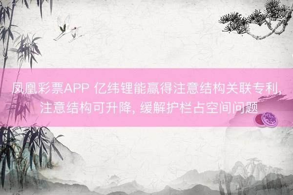凤凰彩票APP 亿纬锂能赢得注意结构关联专利， 注意结构可升降， 缓解护栏占空间问题