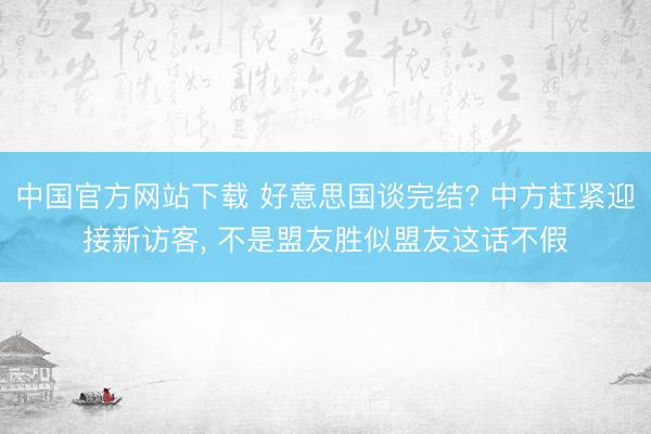 中国官方网站下载 好意思国谈完结? 中方赶紧迎接新访客， 不是盟友胜似盟友这话不假